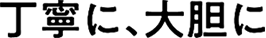 丁寧に、大胆に